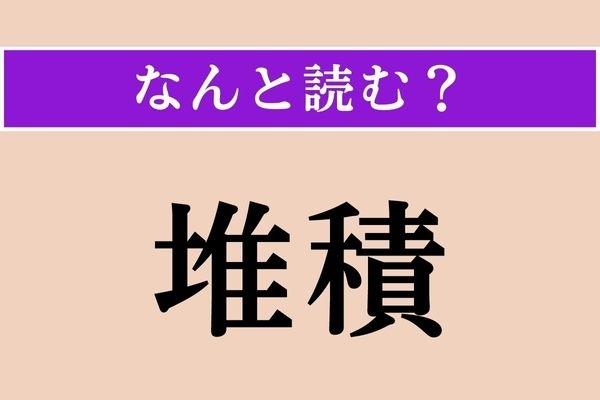 【難読漢字】「堆積」正しい読み方は？ ニュースなどでも耳にする言葉です