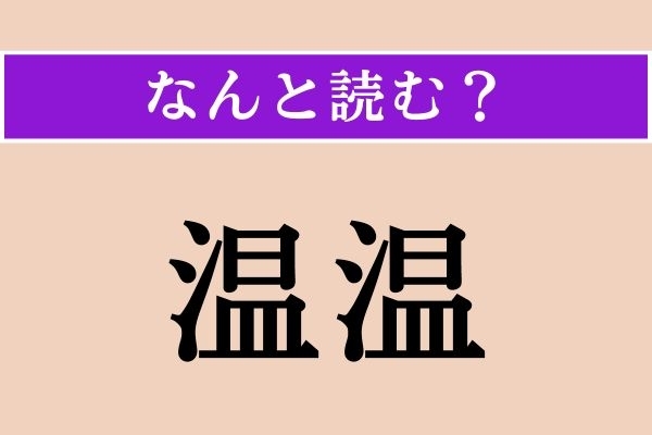 【難読漢字】「温温」正しい読み方は？ 気持ちよくてうっとりしちゃう