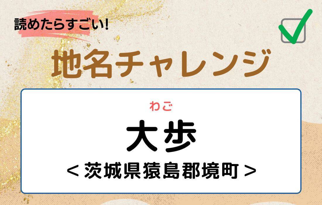 【読めたらすごい！地名チャレンジ Vol.166】「大歩」なんと読む？＜茨城県猿島郡境町＞
