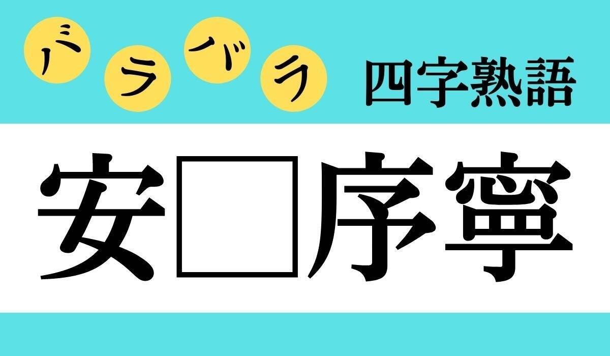 【バラバラ四字熟語 Vol.90】今日のクイズは「安□序寧」