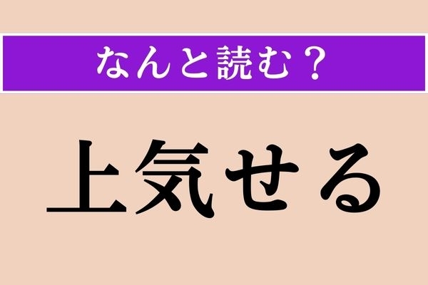 【難読漢字】「上気せる」正しい読み方は？ 漢字から何とな〜くわかりますよね？