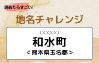【読めたらすごい！地名チャレンジ Vol.162】「和水町」なんと読む？＜熊本県玉名郡＞