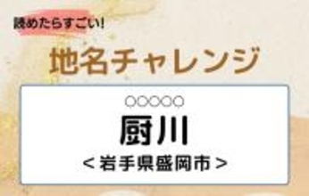 【読めたらすごい！地名チャレンジ Vol.88】「厨川」なんと読む？＜岩手県盛岡市＞