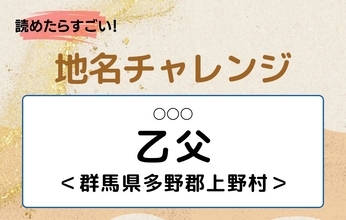 【読めたらすごい！地名チャレンジ Vol.236】「乙父」なんと読む？＜群馬県多野郡上野村＞