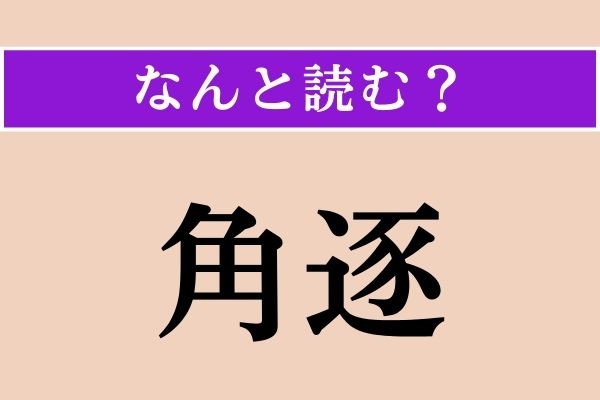 【難読漢字】「角逐」正しい読み方は？ 簡単!? 「競争」のことです
