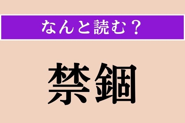【難読漢字】「禁錮」正しい読み方は？ ニュースでよく目にしますよね