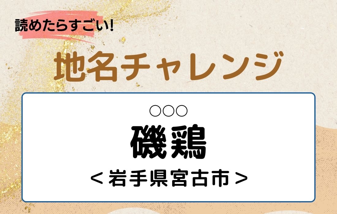 【読めたらすごい！地名チャレンジ Vol.136】「磯鶏」なんと読む？＜岩手県宮古市＞