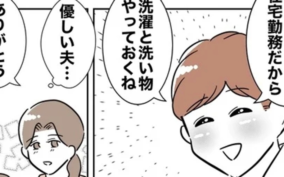 「優しい夫…」!? 妻の外出中、在宅勤務の夫がしていたことは…？