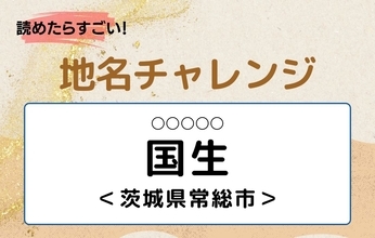 【読めたらすごい！地名チャレンジ Vol.313】「国生」なんと読む？＜茨城県常総市＞