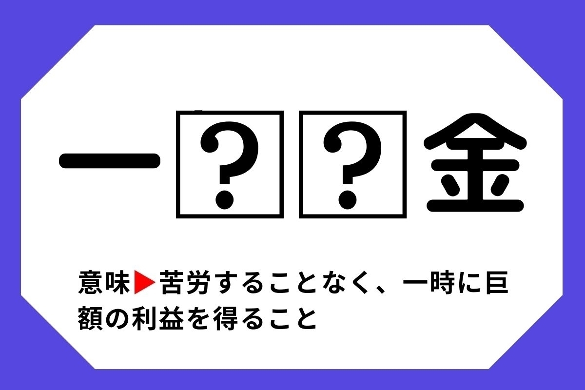 【四字熟語クイズ】「一□□金」□に入る漢字は？＜Vol.51＞