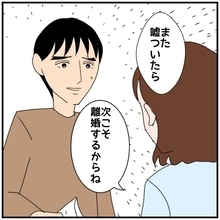 【漫画】「またウソをついたら次こそ離婚だから！」と釘を刺した【優しい夫とその同僚 Vol.72】