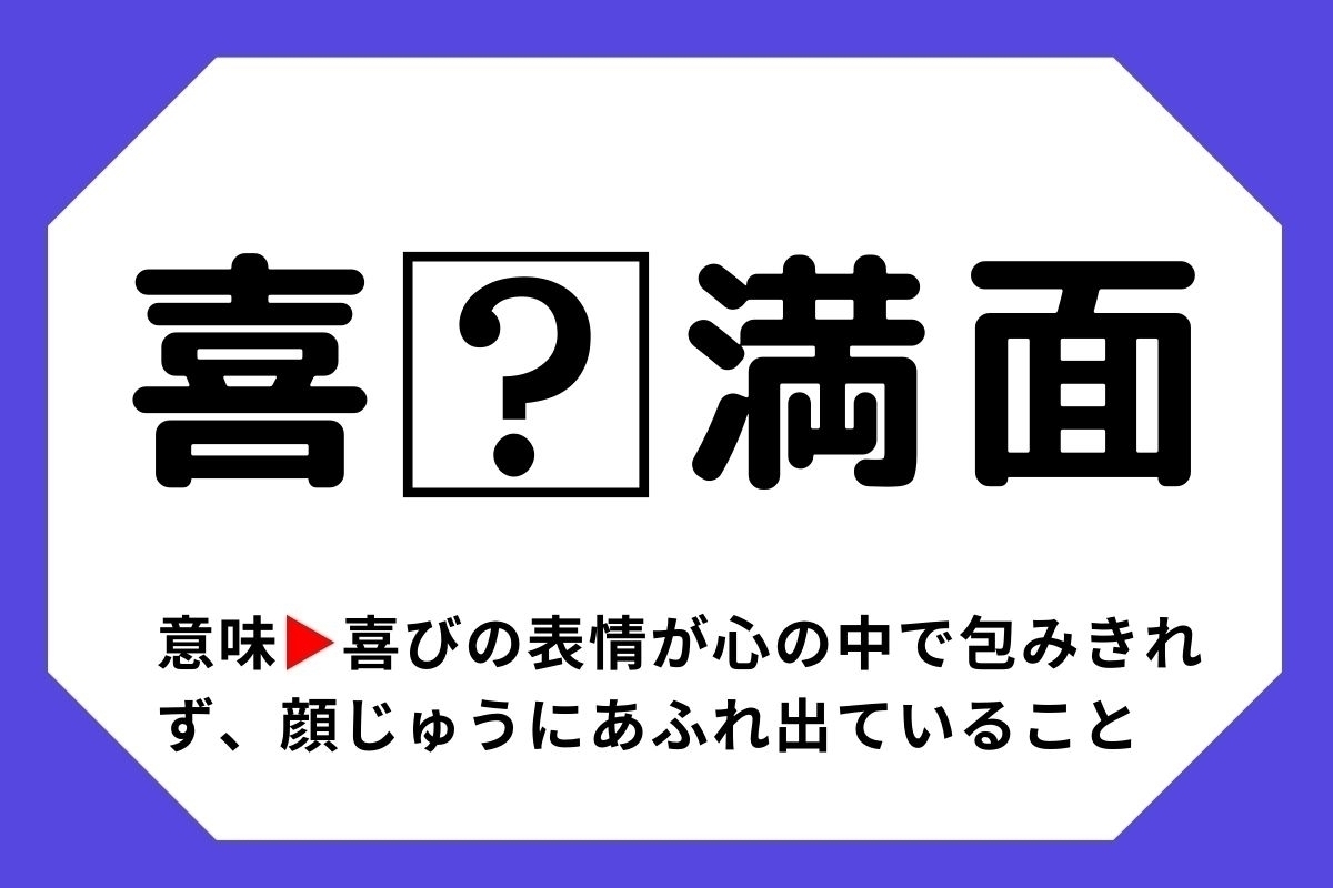 【四字熟語クイズ】「喜□満面」□に入る漢字は？＜Vol.103＞