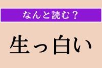 【難読漢字】「生っ白い」正しい読み方は？ え、簡単じゃない!?