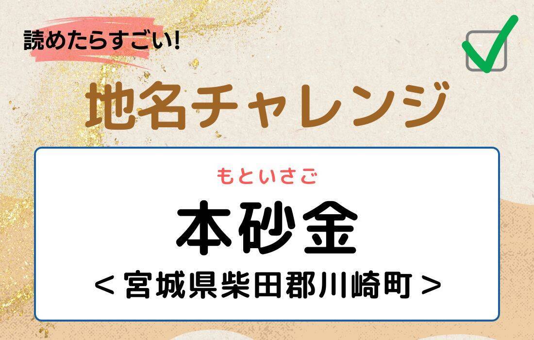 【読めたらすごい！地名チャレンジ Vol.37】「本砂金」なんと読む？＜宮城県柴田郡川崎町＞