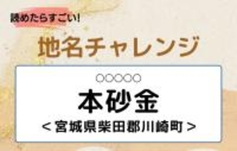【読めたらすごい！地名チャレンジ Vol.37】「本砂金」なんと読む？＜宮城県柴田郡川崎町＞