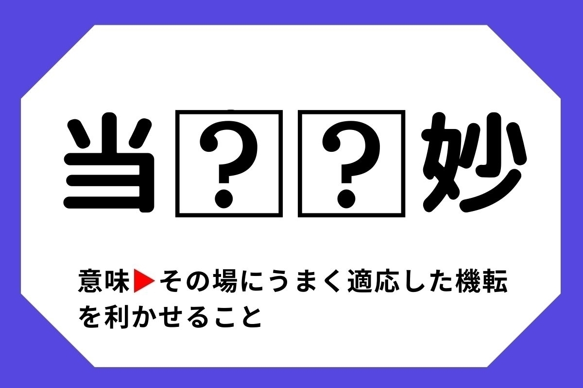 【四字熟語クイズ】「当□□妙」□に入る漢字は？＜Vol.83＞