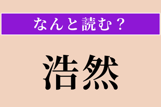 【難読漢字】「浩然」正しい読み方は？ 広大でのびのびした様子を言います