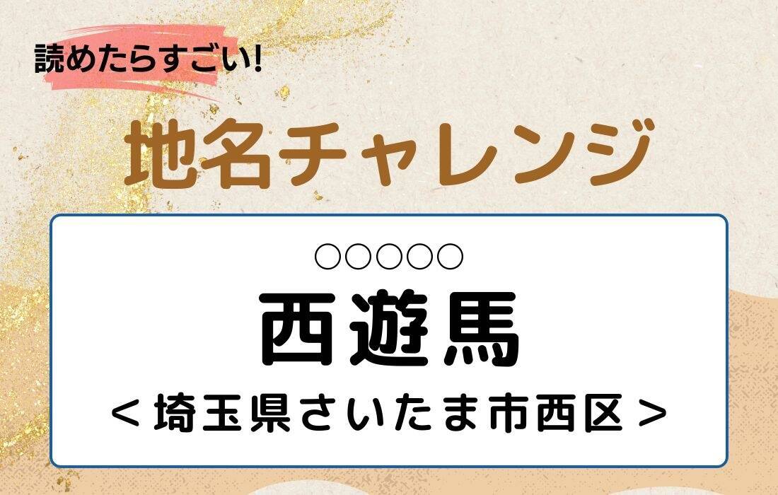 【読めたらすごい！地名チャレンジ Vol.277】「西遊馬」なんと読む？＜埼玉県さいたま市西区＞