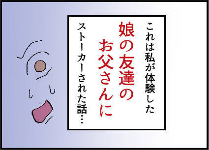 【漫画】恐怖！ 娘の友達の父親からストーカー被害【友達のお父さんに粘着されてます Vol.1】