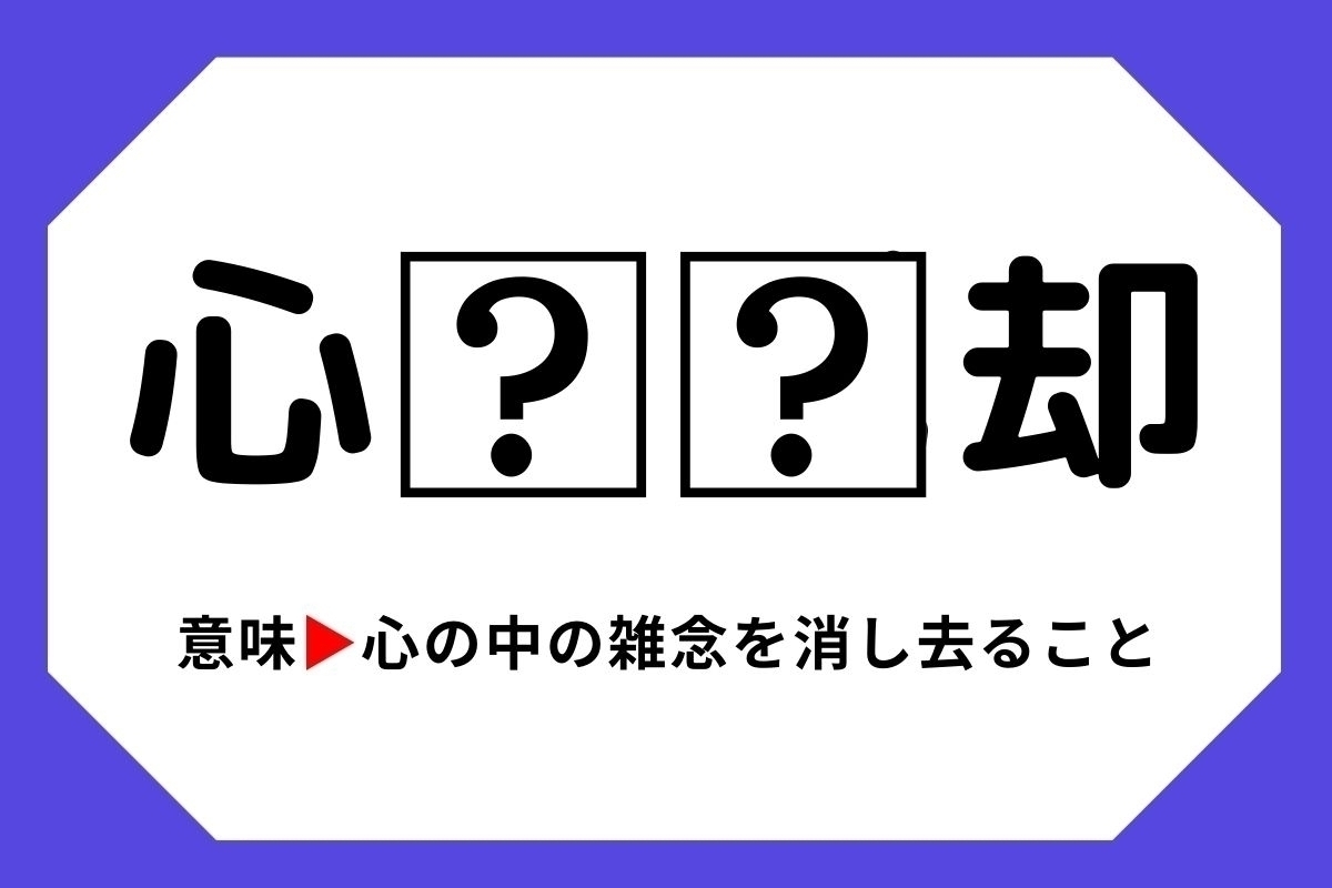 【四字熟語クイズ】「心□□却」□に入る漢字は？＜Vol.40＞