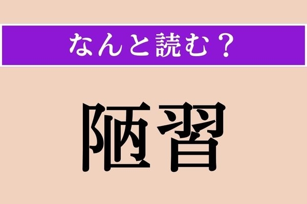 【難読漢字】「陋習」正しい読み方は？ 悪い習慣のことです