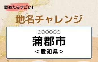 【読めたらすごい！地名チャレンジ Vol.140】「蒲郡市」なんと読む？＜愛知県＞