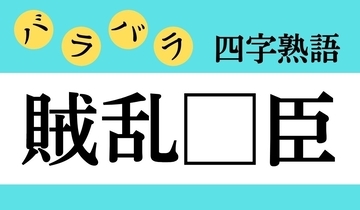 【バラバラ四字熟語 Vol.262】今日のクイズは「賊乱□臣」