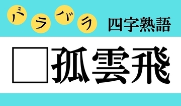 【バラバラ四字熟語 Vol.275】今日のクイズは「□孤雲飛」