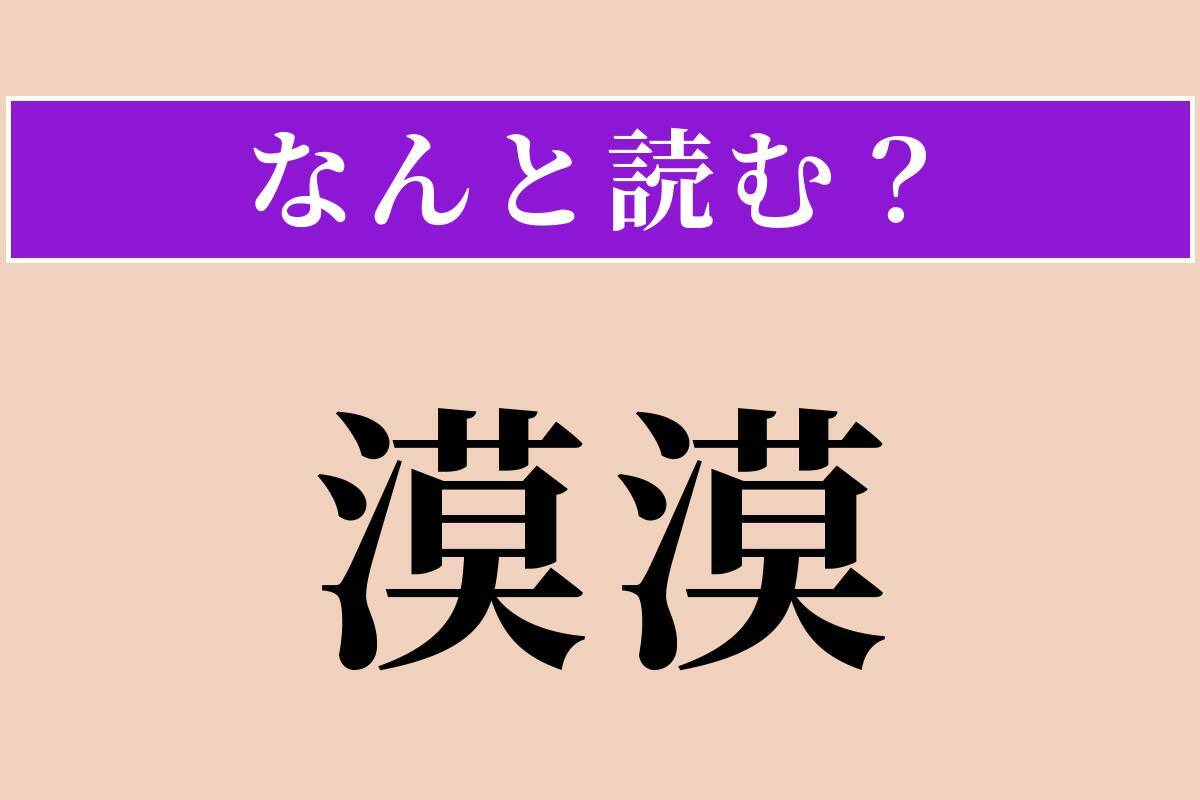 【難読漢字】「漠漠」正しい読み方は？ 広くはてしない様子を言います