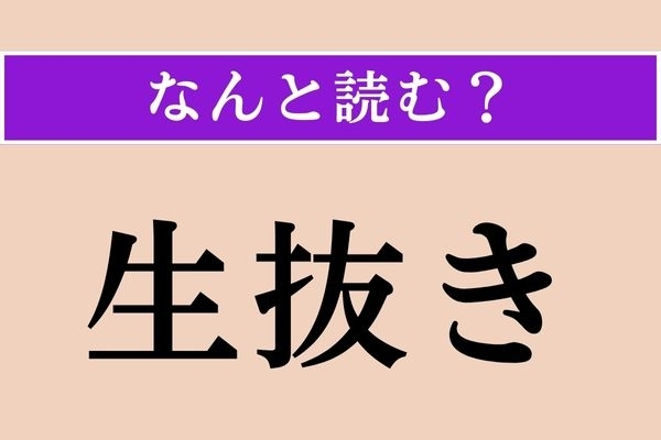 【難読漢字】「生抜き」正しい読み方は？「生きる」の「生」ですが…