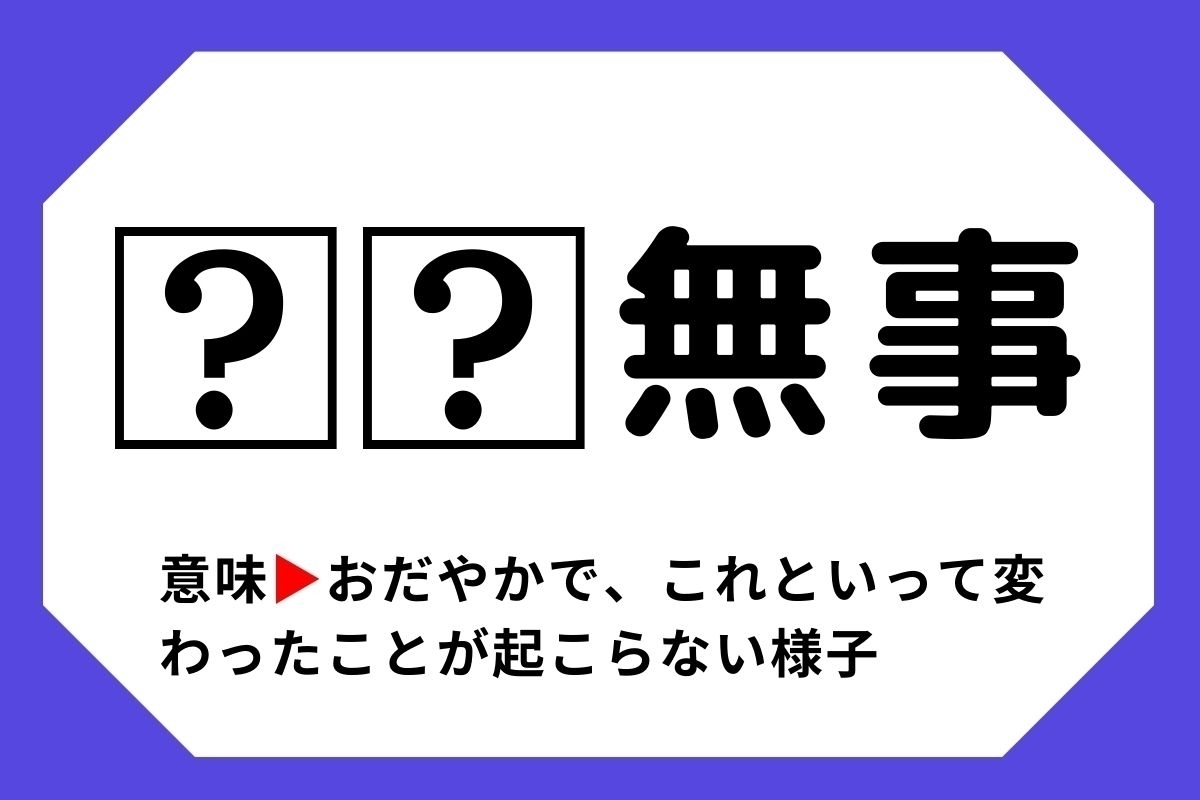 【四字熟語クイズ】「□□無事」□に入る漢字は？＜Vol.142＞