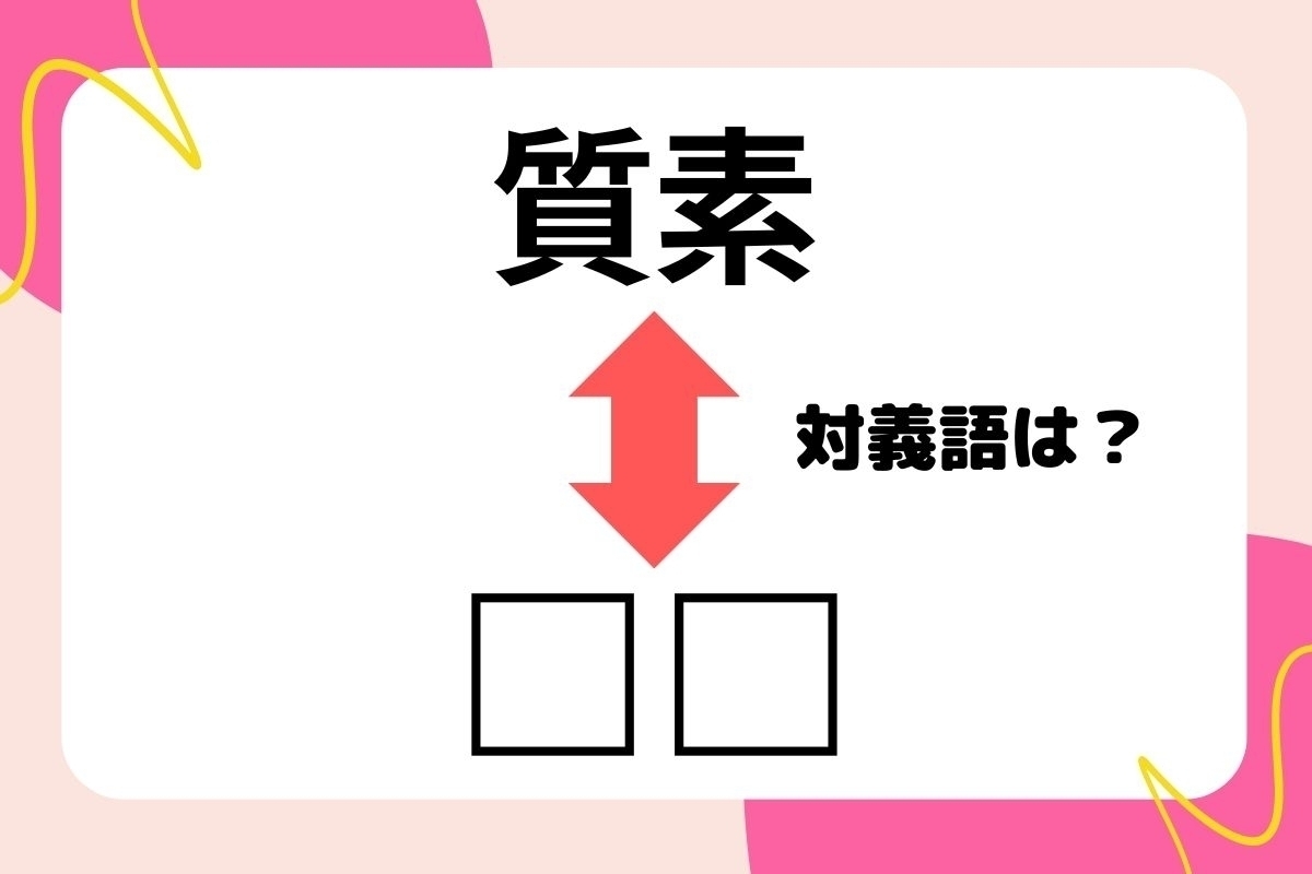 【対義語クイズ】反対の意味を持つ言葉わかりますか？＜Vol.258＞
