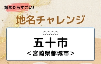 【読めたらすごい！地名チャレンジ Vol.150】「五十市」なんと読む？＜宮崎県都城市＞
