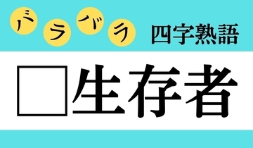 【バラバラ四字熟語 Vol.316】今日のクイズは「□生存者」