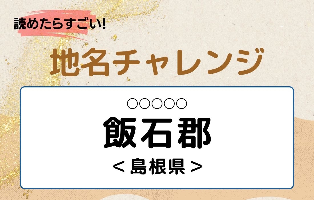 【読めたらすごい！地名チャレンジ Vol.146】「飯石郡」なんと読む？＜島根県＞