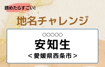 【読めたらすごい！地名チャレンジ Vol.195】「安知生」なんと読む？＜愛媛県西条市＞