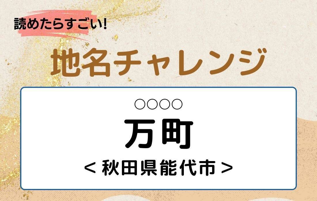 【読めたらすごい！地名チャレンジ Vol.289】「万町」なんと読む？＜秋田県能代市＞