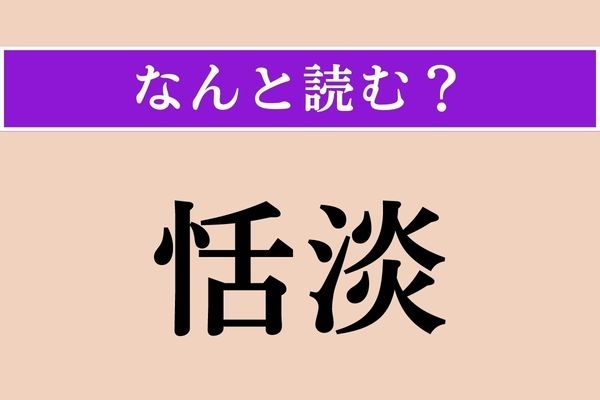 【難読漢字】「恬淡」正しい読み方は？ あっさりとしていること、だそうです