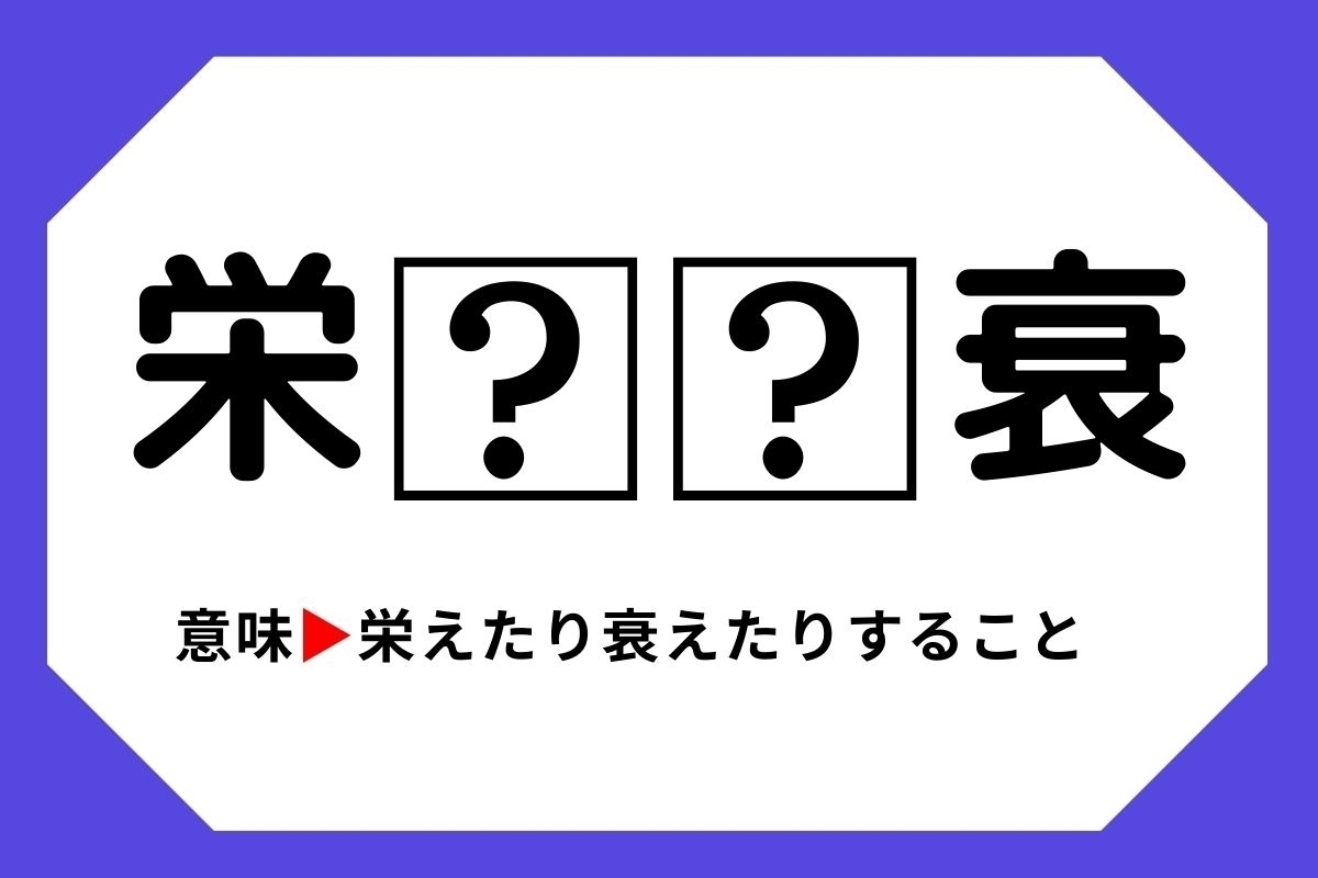 【四字熟語クイズ】「栄□□衰」□に入る漢字は？＜Vol.11＞