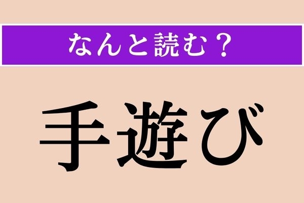 【難読漢字】「手遊び」正しい読み方は？「てあそび」以外の読み方わかりますか？