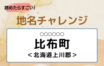 【読めたらすごい！地名チャレンジ Vol.247】「比布町」なんと読む？＜北海道上川郡＞