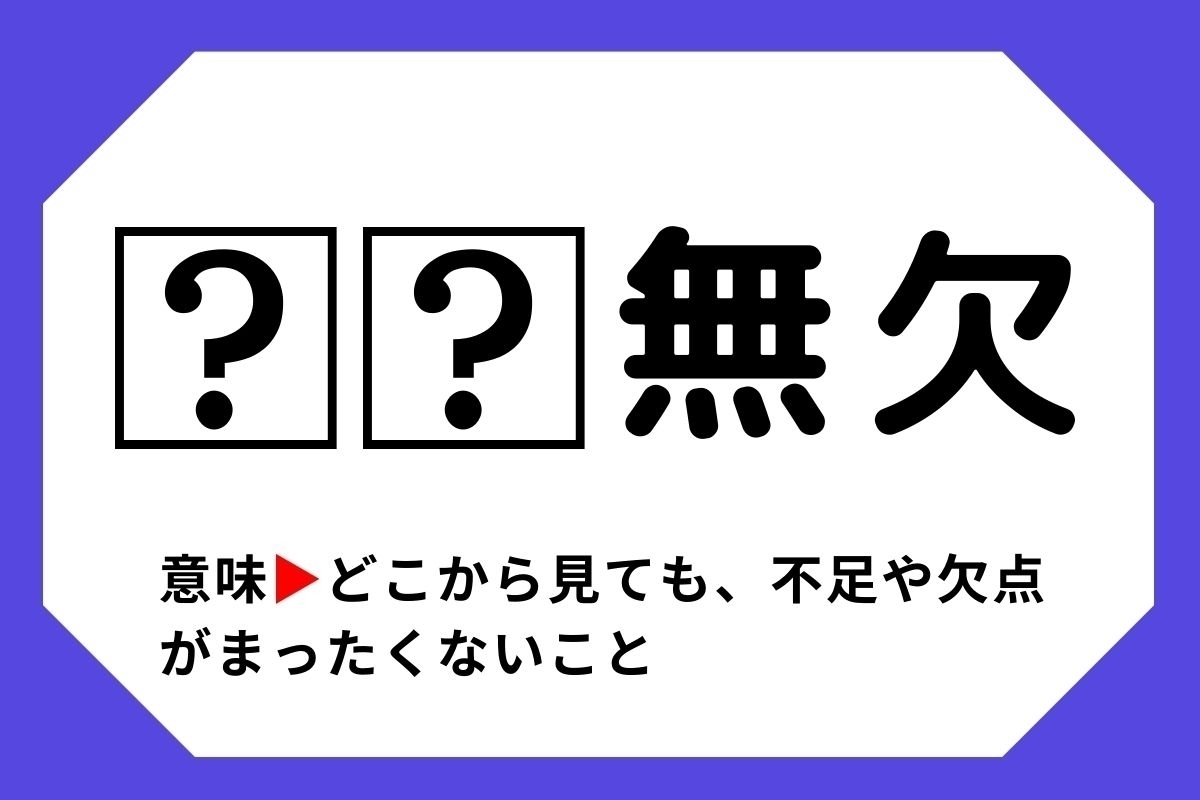 【四字熟語クイズ】「□□無欠」□に入る漢字は？＜Vol.46＞