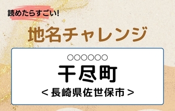 【読めたらすごい！地名チャレンジ Vol.221】「干尽町」なんと読む？＜長崎県佐世保市＞