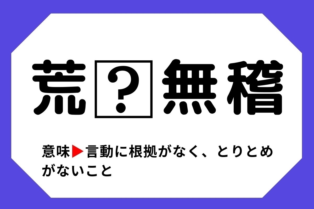 【四字熟語クイズ】「荒□無稽」□に入る漢字は？＜Vol.12＞