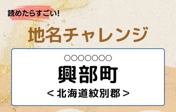 【読めたらすごい！地名チャレンジ Vol.217】「興部町」なんと読む？＜北海道紋別郡＞