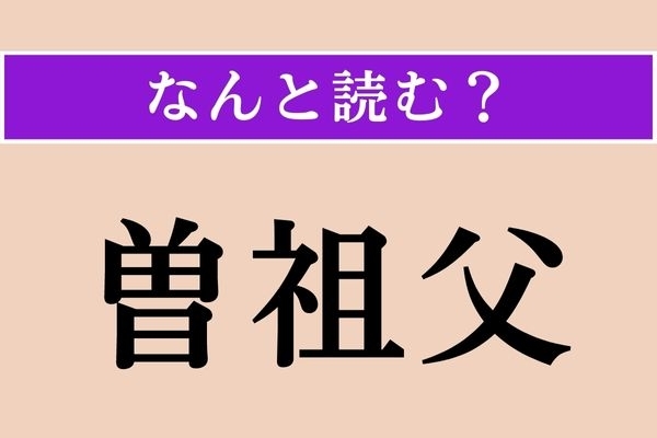 【難読漢字】「曽祖父」正しい読み方は？「ひいおじいちゃん」のことです