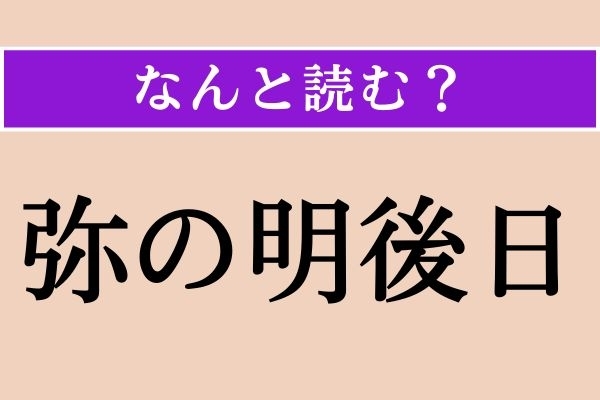 【難読漢字】「弥の明後日」正しい読み方は？ 今日から4日後のことです