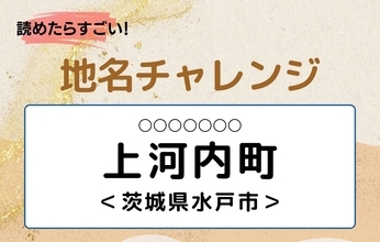 【読めたらすごい！地名チャレンジ Vol.290】「上河内町」なんと読む？＜茨城県水戸市＞