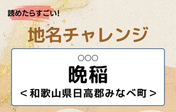 【読めたらすごい！地名チャレンジ Vol.172】「晩稲」なんと読む？＜和歌山県日高郡みなべ町＞