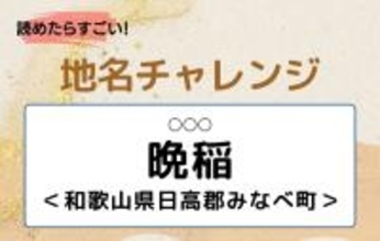 【読めたらすごい！地名チャレンジ Vol.172】「晩稲」なんと読む？＜和歌山県日高郡みなべ町＞